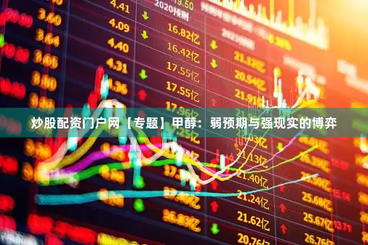炒股配资门户网【专题】甲醇：弱预期与强现实的博弈