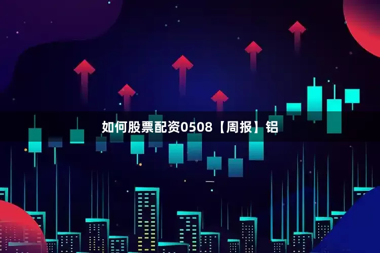 如何股票配资0508【周报】铝