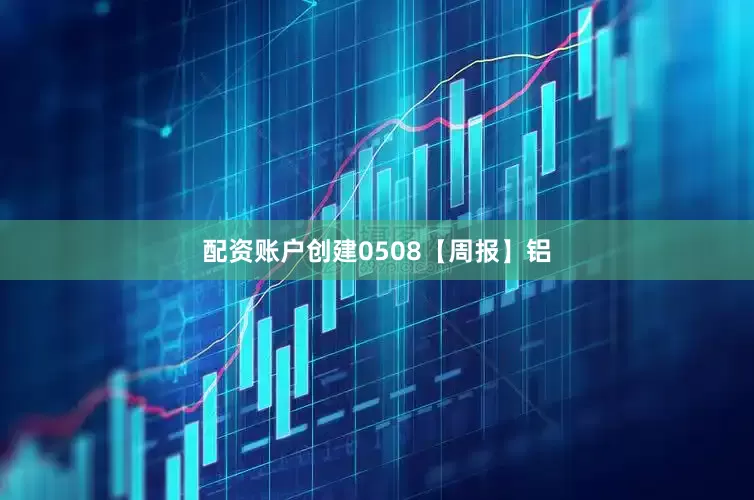 配资账户创建0508【周报】铝
