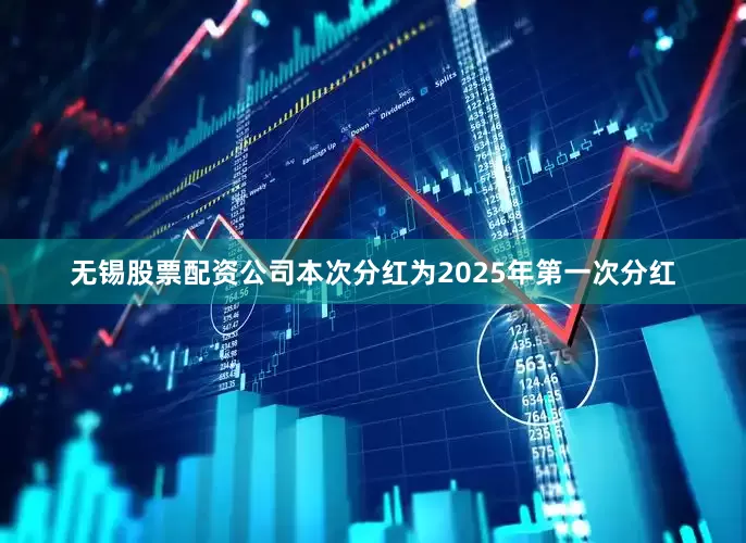 无锡股票配资公司本次分红为2025年第一次分红