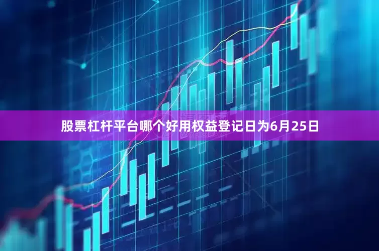 股票杠杆平台哪个好用权益登记日为6月25日