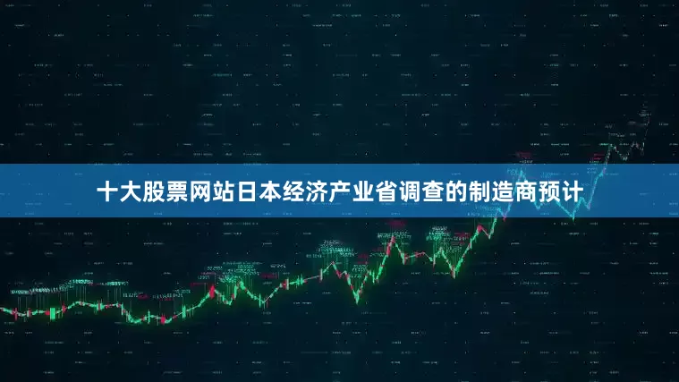 十大股票网站日本经济产业省调查的制造商预计