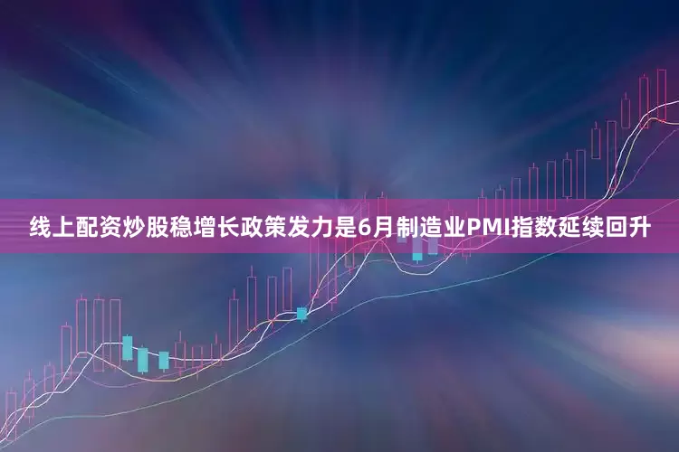 线上配资炒股稳增长政策发力是6月制造业PMI指数延续回升