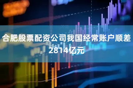 合肥股票配资公司我国经常账户顺差2814亿元