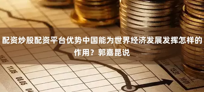 配资炒股配资平台优势中国能为世界经济发展发挥怎样的作用？　　郭嘉昆说