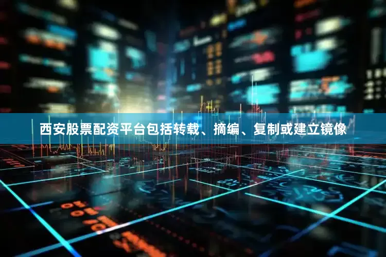西安股票配资平台包括转载、摘编、复制或建立镜像