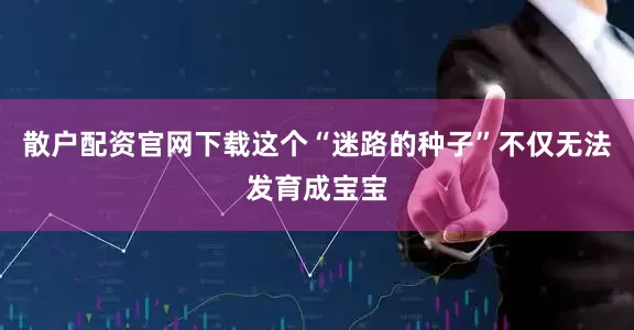 散户配资官网下载这个“迷路的种子”不仅无法发育成宝宝