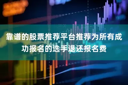靠谱的股票推荐平台推荐为所有成功报名的选手退还报名费