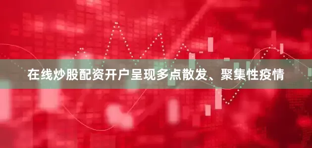 在线炒股配资开户呈现多点散发、聚集性疫情