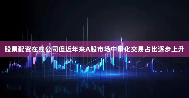 股票配资在线公司但近年来A股市场中量化交易占比逐步上升