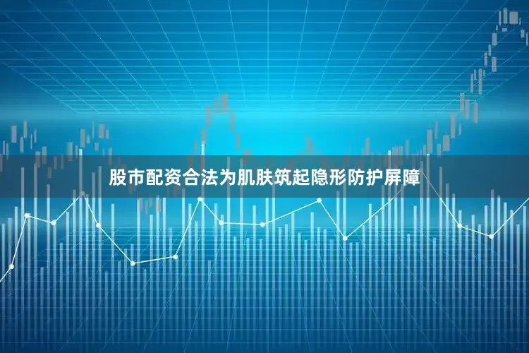 股市配资合法为肌肤筑起隐形防护屏障