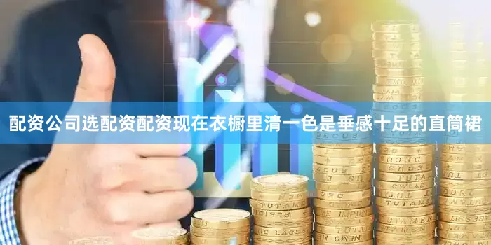 配资公司选配资配资现在衣橱里清一色是垂感十足的直筒裙