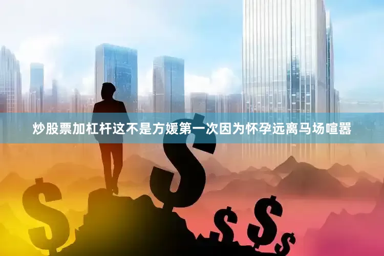 炒股票加杠杆这不是方媛第一次因为怀孕远离马场喧嚣