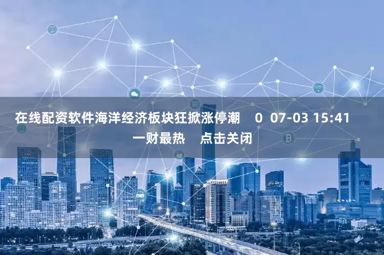 在线配资软件海洋经济板块狂掀涨停潮    0  07-03 15:41     一财最热    点击关闭
