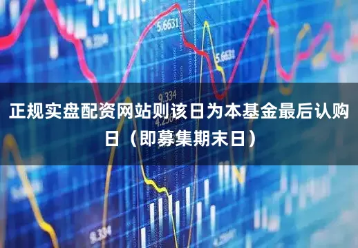 正规实盘配资网站则该日为本基金最后认购日（即募集期末日）