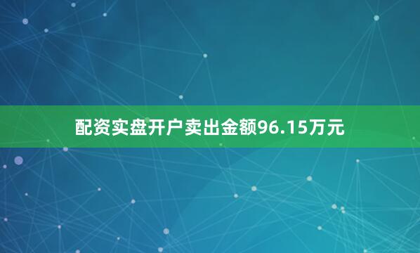 配资实盘开户卖出金额96.15万元