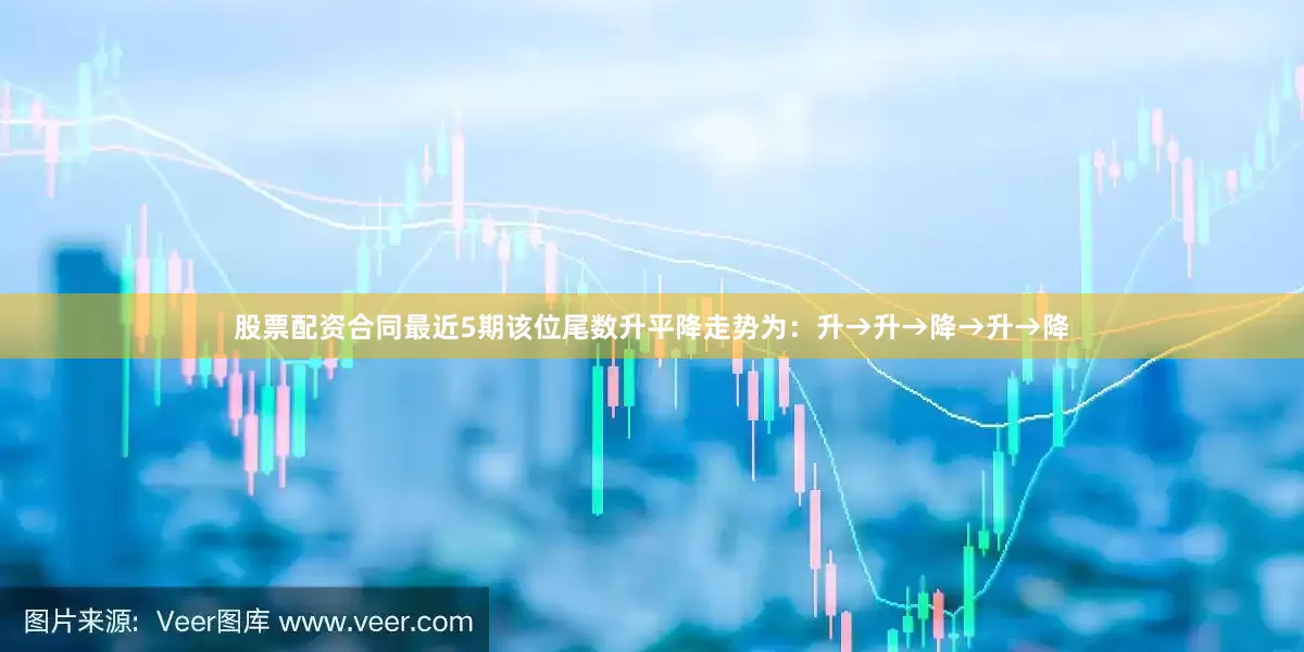 股票配资合同最近5期该位尾数升平降走势为：升→升→降→升→降