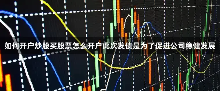如何开户炒股买股票怎么开户此次发债是为了促进公司稳健发展