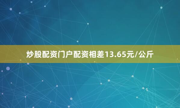 炒股配资门户配资相差13.65元/公斤