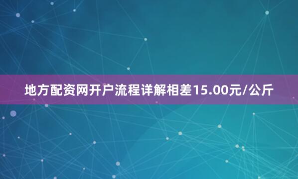 地方配资网开户流程详解相差15.00元/公斤
