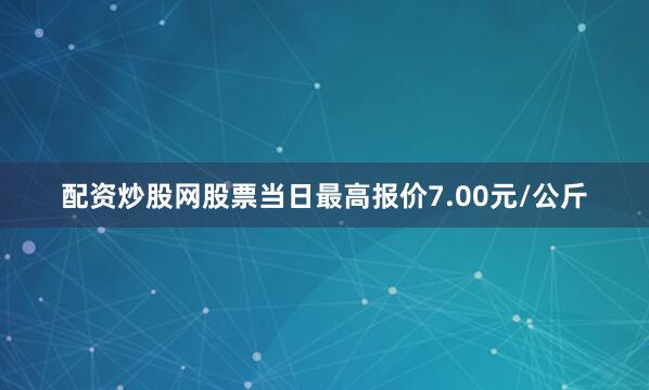 配资炒股网股票当日最高报价7.00元/公斤