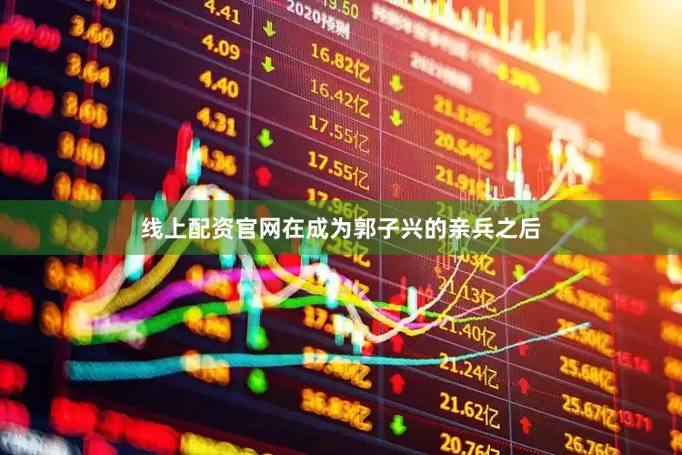 线上配资官网在成为郭子兴的亲兵之后