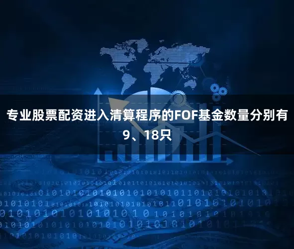 专业股票配资进入清算程序的FOF基金数量分别有9、18只
