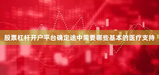 股票杠杆开户平台确定途中需要哪些基本的医疗支持