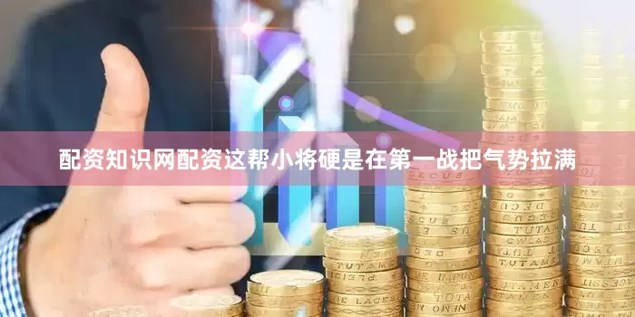 配资知识网配资这帮小将硬是在第一战把气势拉满