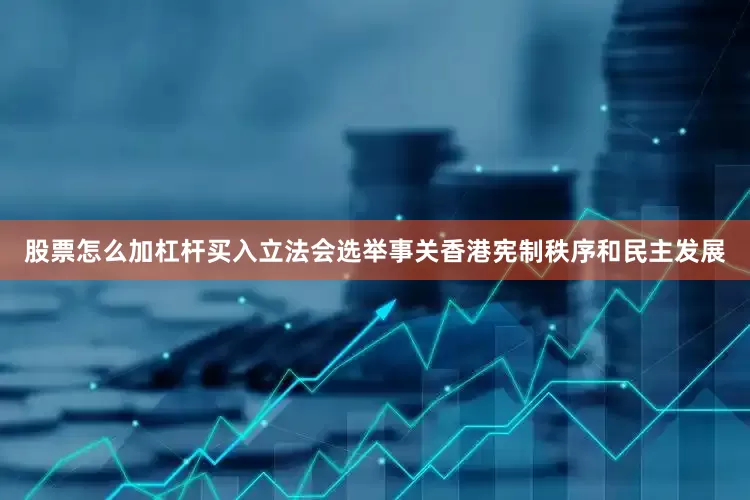 股票怎么加杠杆买入立法会选举事关香港宪制秩序和民主发展