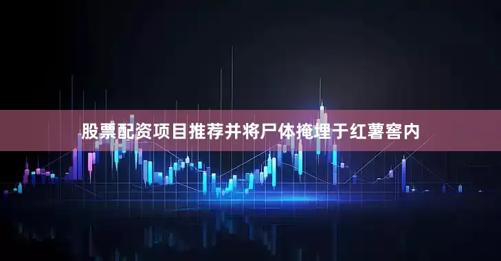 股票配资项目推荐并将尸体掩埋于红薯窖内