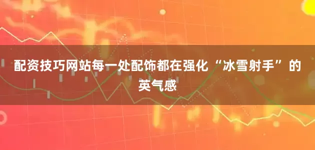配资技巧网站每一处配饰都在强化 “冰雪射手” 的英气感
